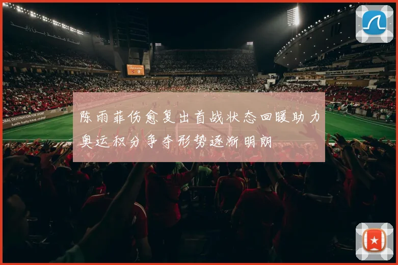 陈雨菲伤愈复出首战状态回暖助力奥运积分争夺形势逐渐明朗