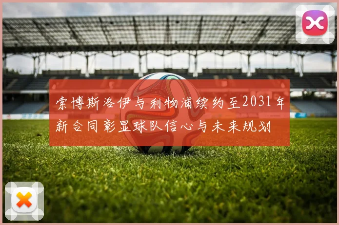 索博斯洛伊与利物浦续约至2031年新合同彰显球队信心与未来规划