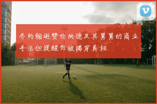 乔约翰逊赞伦纳德及其舅舅的商业手法但提醒勿被揭穿真相