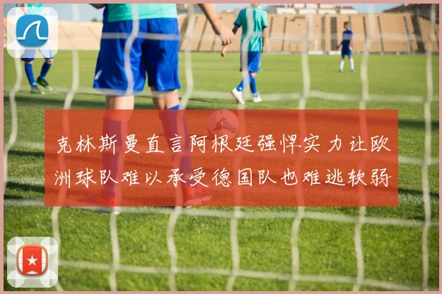 克林斯曼直言阿根廷强悍实力让欧洲球队难以承受德国队也难逃软弱之名