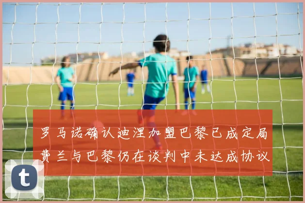 罗马诺确认迪涅加盟巴黎已成定局费兰与巴黎仍在谈判中未达成协议