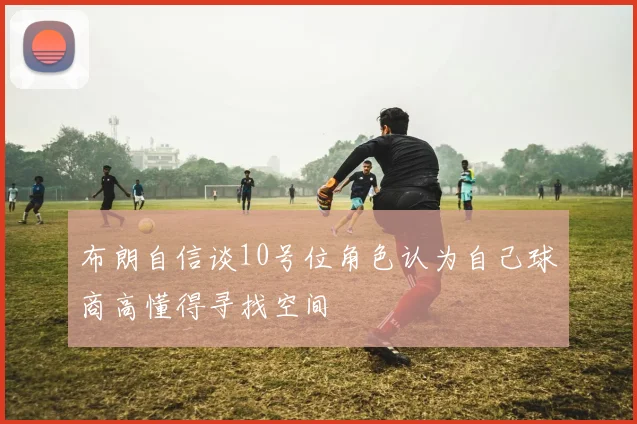 布朗自信谈10号位角色认为自己球商高懂得寻找空间