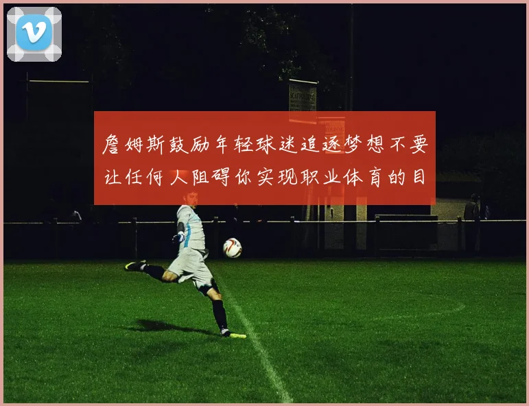 詹姆斯鼓励年轻球迷追逐梦想不要让任何人阻碍你实现职业体育的目标